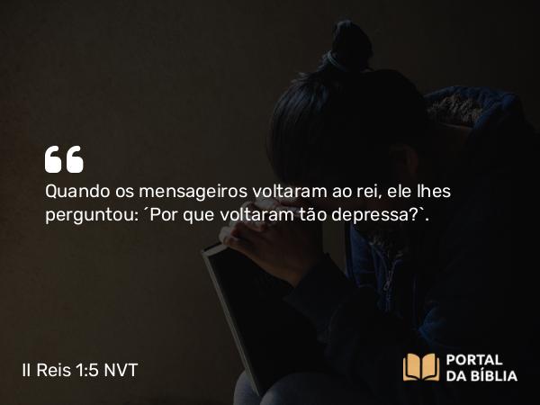 II Reis 1:5 NVT - Quando os mensageiros voltaram ao rei, ele lhes perguntou: “Por que voltaram tão depressa?”.