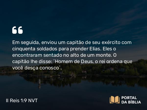 II Reis 1:9-16 NVT - Em seguida, enviou um capitão de seu exército com cinquenta soldados para prender Elias. Eles o encontraram sentado no alto de um monte. O capitão lhe disse: “Homem de Deus, o rei ordena que você desça conosco”.