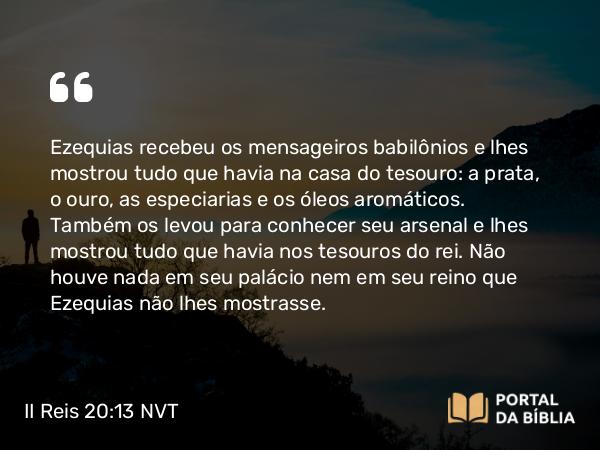 II Reis 20:13 NVT - Ezequias recebeu os mensageiros babilônios e lhes mostrou tudo que havia na casa do tesouro: a prata, o ouro, as especiarias e os óleos aromáticos. Também os levou para conhecer seu arsenal e lhes mostrou tudo que havia nos tesouros do rei. Não houve nada em seu palácio nem em seu reino que Ezequias não lhes mostrasse.