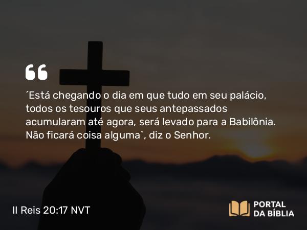 II Reis 20:17-18 NVT - ‘Está chegando o dia em que tudo em seu palácio, todos os tesouros que seus antepassados acumularam até agora, será levado para a Babilônia. Não ficará coisa alguma’, diz o SENHOR.