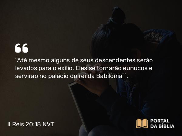 II Reis 20:18 NVT - ‘Até mesmo alguns de seus descendentes serão levados para o exílio. Eles se tornarão eunucos e servirão no palácio do rei da Babilônia’”.