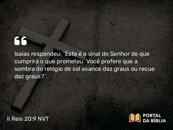 II Reis 20:9 NVT - Isaías respondeu: “Este é o sinal do SENHOR de que cumprirá o que prometeu. Você prefere que a sombra do relógio de sol avance dez graus ou recue dez graus?”.