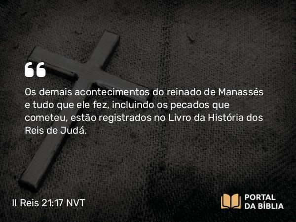 II Reis 21:17 NVT - Os demais acontecimentos do reinado de Manassés e tudo que ele fez, incluindo os pecados que cometeu, estão registrados no Livro da História dos Reis de Judá.