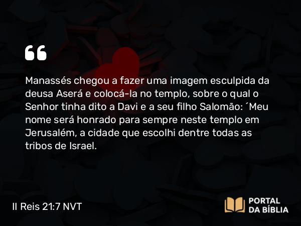 II Reis 21:7 NVT - Manassés chegou a fazer uma imagem es­culpida da deusa Aserá e colocá-la no templo, sobre o qual o SENHOR tinha dito a Davi e a seu filho Salomão: “Meu nome será honrado para sempre neste templo em Jerusalém, a cidade que escolhi dentre todas as tribos de Israel.