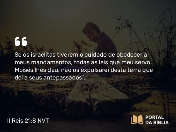 II Reis 21:8 NVT - Se os israelitas tiverem o cuidado de obedecer a meus mandamentos, todas as leis que meu servo Moisés lhes deu, não os expulsarei desta terra que dei a seus antepassados”.