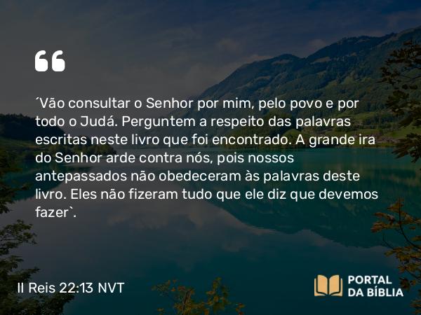 II Reis 22:13 NVT - “Vão consultar o SENHOR por mim, pelo povo e por todo o Judá. Perguntem a respeito das palavras escritas neste livro que foi encontrado. A grande ira do SENHOR arde contra nós, pois nossos antepassados não obedeceram às palavras deste livro. Eles não fizeram tudo que ele diz que devemos fazer”.