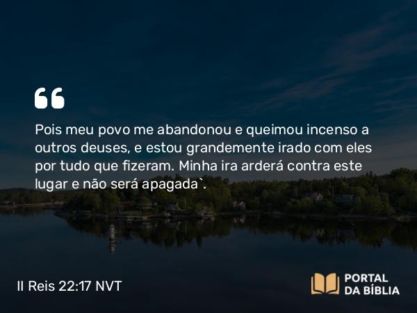 II Reis 22:17 NVT - Pois meu povo me abandonou e queimou incenso a outros deuses, e estou grandemente irado com eles por tudo que fizeram. Minha ira arderá contra este lugar e não será apagada’.