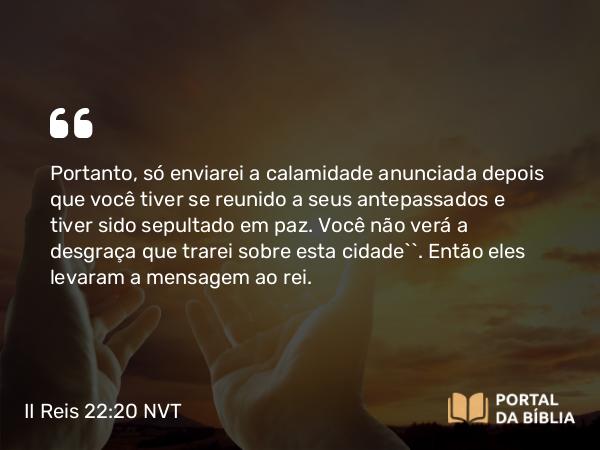 II Reis 22:20 NVT - Portanto, só enviarei a calamidade anunciada depois que você tiver se reunido a seus antepassados e tiver sido sepultado em paz. Você não verá a desgraça que trarei sobre esta cidade’”. Então eles levaram a mensagem ao rei.