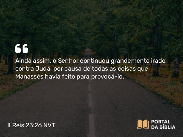 II Reis 23:26 NVT - Ainda assim, o SENHOR continuou grandemente irado contra Judá, por causa de todas as coisas que Manassés havia feito para provocá-lo.