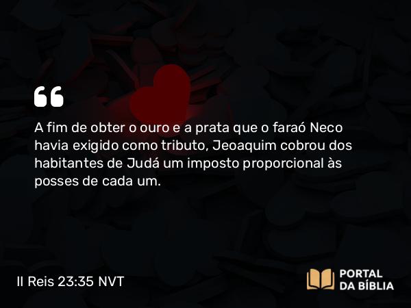 II Reis 23:35 NVT - A fim de obter o ouro e a prata que o faraó Neco havia exigido como tributo, Jeoaquim cobrou dos habitantes de Judá um imposto proporcional às posses de cada um.