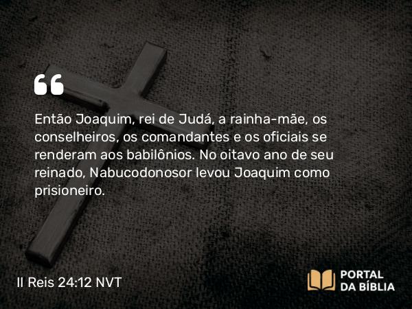 II Reis 24:12-16 NVT - Então Joaquim, rei de Judá, a rainha-mãe, os conselheiros, os comandantes e os oficiais se renderam aos babilônios. No oitavo ano de seu reinado, Nabucodonosor levou Joaquim como prisioneiro.