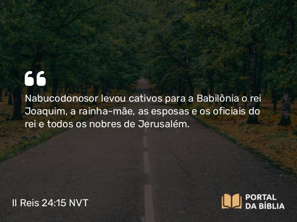 II Reis 24:15-20 NVT - Nabucodonosor levou cativos para a Babilônia o rei Joaquim, a rainha-mãe, as esposas e os oficiais do rei e todos os nobres de Jerusalém.