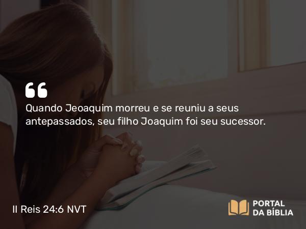 II Reis 24:6 NVT - Quando Jeoaquim morreu e se reuniu a seus antepassados, seu filho Joaquim foi seu sucessor.