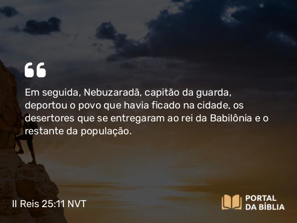 II Reis 25:11 NVT - Em seguida, Nebuzaradã, capitão da guarda, deportou o povo que havia ficado na cidade, os desertores que se entregaram ao rei da Babilônia e o restante da população.