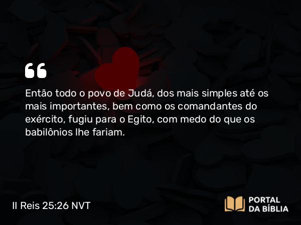 II Reis 25:26 NVT - Então todo o povo de Judá, dos mais simples até os mais importantes, bem como os comandantes do exército, fugiu para o Egito, com medo do que os babilônios lhe fariam.