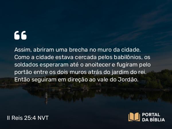 II Reis 25:4-5 NVT - Assim, abriram uma brecha no muro da cidade. Como a cidade estava cercada pelos babilônios, os soldados esperaram até o anoitecer e fugiram pelo portão entre os dois muros atrás do jardim do rei. Então seguiram em direção ao vale do Jordão.