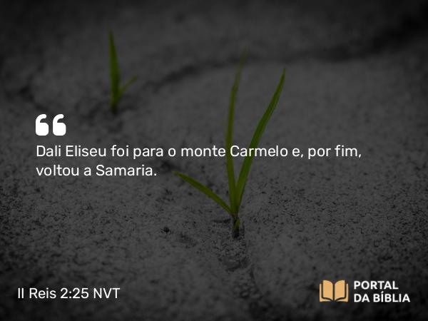 II Reis 2:25 NVT - Dali Eliseu foi para o monte Carmelo e, por fim, voltou a Samaria.