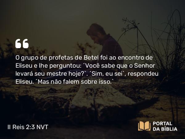 II Reis 2:3 NVT - O grupo de profetas de Betel foi ao encontro de Eliseu e lhe perguntou: “Você sabe que o SENHOR levará seu mestre hoje?”. “Sim, eu sei”, respondeu Eliseu. “Mas não falem sobre isso.”