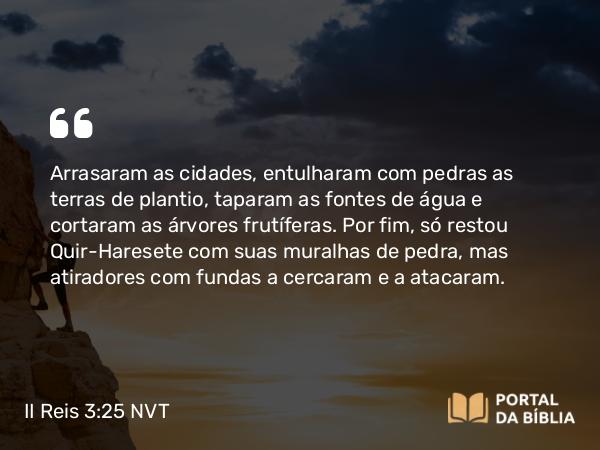 II Reis 3:25 NVT - Arrasaram as cidades, entulharam com pedras as terras de plantio, taparam as fontes de água e cortaram as árvores frutíferas. Por fim, só restou Quir-Haresete com suas muralhas de pedra, mas atiradores com fundas a cercaram e a atacaram.