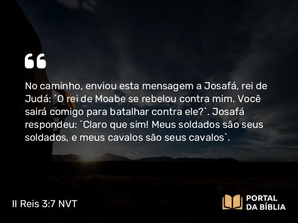 II Reis 3:7 NVT - No caminho, enviou esta mensagem a Josafá, rei de Judá: “O rei de Moabe se rebelou contra mim. Você sairá comigo para batalhar contra ele?”. Josafá respondeu: “Claro que sim! Meus soldados são seus soldados, e meus cavalos são seus cavalos”.