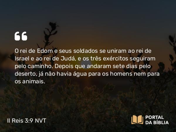 II Reis 3:9 NVT - O rei de Edom e seus soldados se uniram ao rei de Israel e ao rei de Judá, e os três exércitos seguiram pelo caminho. Depois que andaram sete dias pelo deserto, já não havia água para os homens nem para os animais.