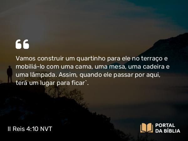 II Reis 4:10 NVT - Vamos construir um quartinho para ele no terraço e mobiliá-lo com uma cama, uma mesa, uma cadeira e uma lâmpada. Assim, quando ele passar por aqui, terá um lugar para ficar”.