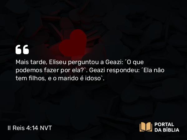 II Reis 4:14 NVT - Mais tarde, Eliseu perguntou a Geazi: “O que podemos fazer por ela?”. Geazi respondeu: “Ela não tem filhos, e o marido é idoso”.