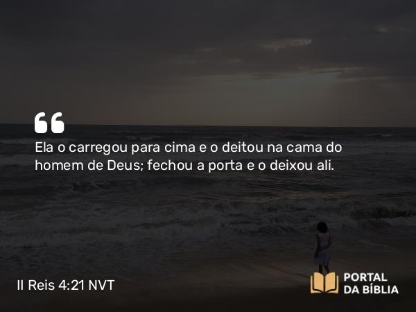 II Reis 4:21 NVT - Ela o carregou para cima e o deitou na cama do homem de Deus; fechou a porta e o deixou ali.