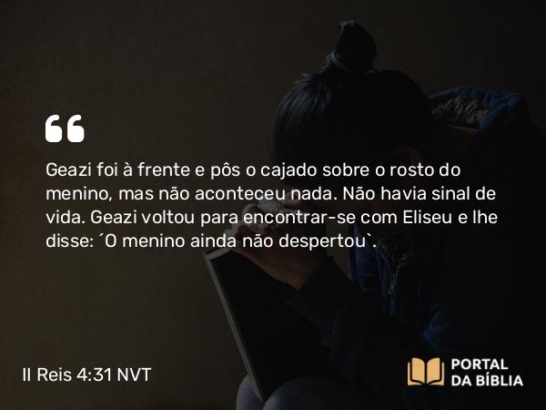 II Reis 4:31 NVT - Geazi foi à frente e pôs o cajado sobre o rosto do menino, mas não aconteceu nada. Não havia sinal de vida. Geazi voltou para encontrar-se com Eliseu e lhe disse: “O menino ainda não despertou”.