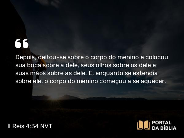 II Reis 4:34 NVT - Depois, deitou-se sobre o corpo do menino e colocou sua boca sobre a dele, seus olhos sobre os dele e suas mãos sobre as dele. E, enquanto se estendia sobre ele, o corpo do menino começou a se aquecer.