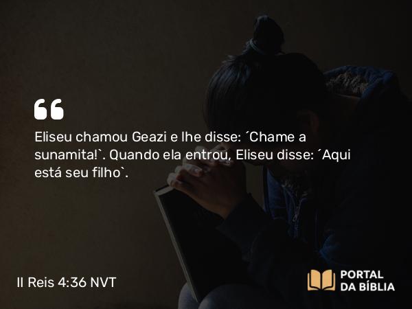 II Reis 4:36 NVT - Eliseu chamou Geazi e lhe disse: “Chame a sunamita!”. Quando ela entrou, Eliseu disse: “Aqui está seu filho”.