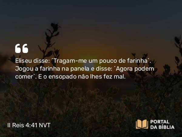 II Reis 4:41 NVT - Eliseu disse: “Tragam-me um pouco de farinha”. Jogou a farinha na panela e disse: “Agora podem comer”. E o ensopado não lhes fez mal.