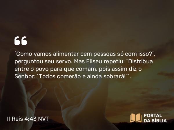 II Reis 4:43 NVT - “Como vamos alimentar cem pessoas só com isso?”, perguntou seu servo. Mas Eliseu repetiu: “Distribua entre o povo para que comam, pois assim diz o SENHOR: ‘Todos comerão e ainda sobrará!’”.