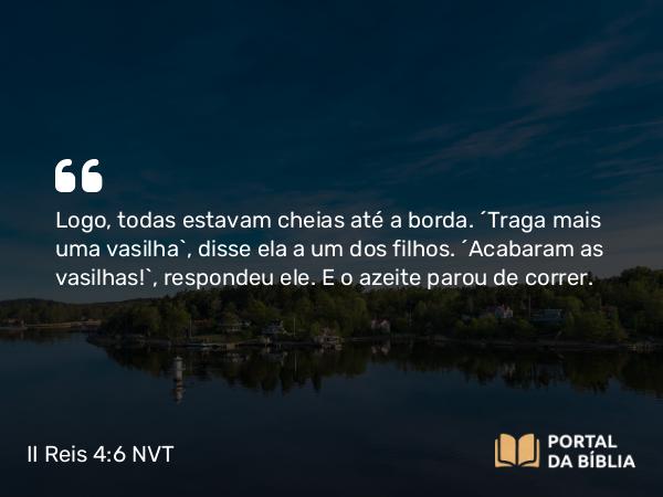 II Reis 4:6 NVT - Logo, todas estavam cheias até a borda. “Traga mais uma vasilha”, disse ela a um dos filhos. “Acabaram as vasilhas!”, respondeu ele. E o azeite parou de correr.