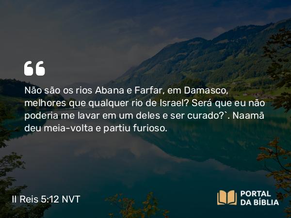 II Reis 5:12 NVT - Não são os rios Abana e Farfar, em Damasco, melhores que qualquer rio de Israel? Será que eu não poderia me lavar em um deles e ser curado?”. Naamã deu meia-volta e partiu furioso.