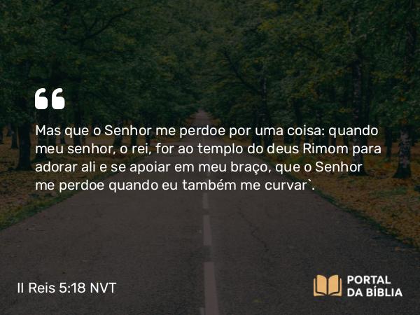 II Reis 5:18 NVT - Mas que o SENHOR me perdoe por uma coisa: quando meu senhor, o rei, for ao templo do deus Rimom para adorar ali e se apoiar em meu braço, que o SENHOR me perdoe quando eu também me curvar”.