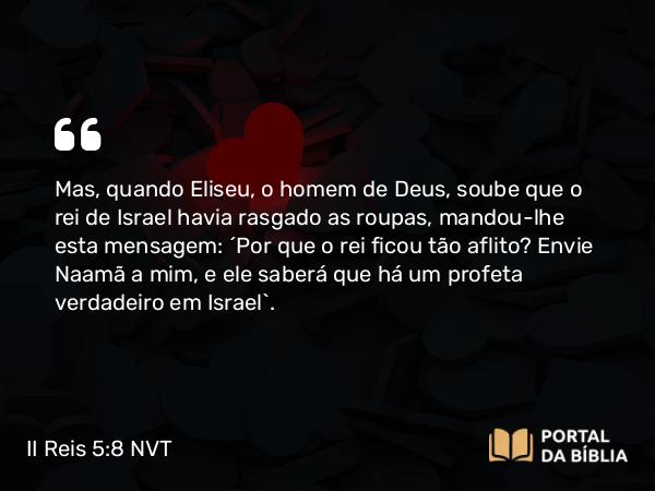 II Reis 5:8 NVT - Mas, quando Eliseu, o homem de Deus, soube que o rei de Israel havia rasgado as roupas, mandou-lhe esta mensagem: “Por que o rei ficou tão aflito? Envie Naamã a mim, e ele saberá que há um profeta verdadeiro em Israel”.