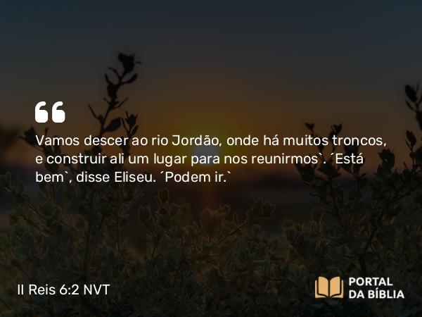 II Reis 6:2 NVT - Vamos descer ao rio Jordão, onde há muitos troncos, e construir ali um lugar para nos reunirmos”. “Está bem”, disse Eliseu. “Podem ir.”