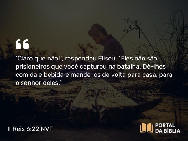 II Reis 6:22 NVT - “Claro que não!”, respondeu Eliseu. “Eles não são prisioneiros que você capturou na batalha. Dê-lhes comida e bebida e mande-os de volta para casa, para o senhor deles.”