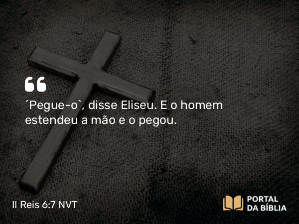 II Reis 6:7 NVT - “Pegue-o”, disse Eliseu. E o homem estendeu a mão e o pegou.