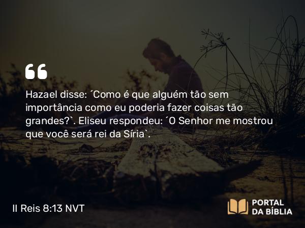 II Reis 8:13 NVT - Hazael disse: “Como é que alguém tão sem importância como eu poderia fazer coisas tão grandes?”. Eliseu respondeu: “O SENHOR me mostrou que você será rei da Síria”.