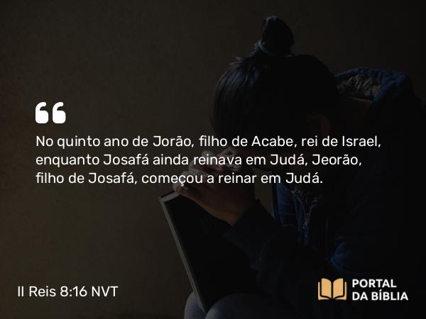 II Reis 8:16 NVT - No quinto ano de Jorão, filho de Acabe, rei de Israel, enquanto Josafá ainda reinava em Judá, Jeorão, filho de Josafá, começou a reinar em Judá.