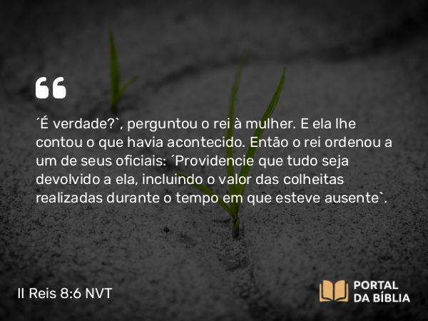 II Reis 8:6 NVT - “É verdade?”, perguntou o rei à mulher. E ela lhe contou o que havia acontecido. Então o rei ordenou a um de seus oficiais: “Providencie que tudo seja devolvido a ela, incluindo o valor das colheitas realizadas durante o tempo em que esteve ausente”.