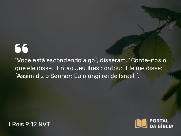 II Reis 9:12 NVT - “Você está escondendo algo”, disseram. “Conte-nos o que ele disse.” Então Jeú lhes contou: “Ele me disse: ‘Assim diz o SENHOR: Eu o ungi rei de Israel’”.