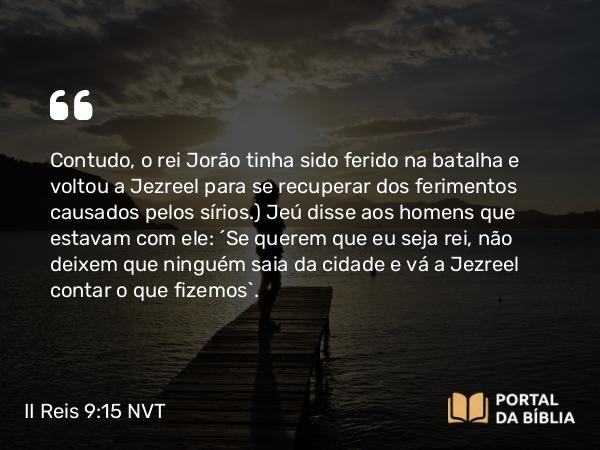 II Reis 9:15 NVT - Contudo, o rei Jorão tinha sido ferido na batalha e voltou a Jezreel para se recuperar dos ferimentos causados pelos sírios.) Jeú disse aos homens que estavam com ele: “Se querem que eu seja rei, não deixem que ninguém saia da cidade e vá a Jezreel contar o que fizemos”.