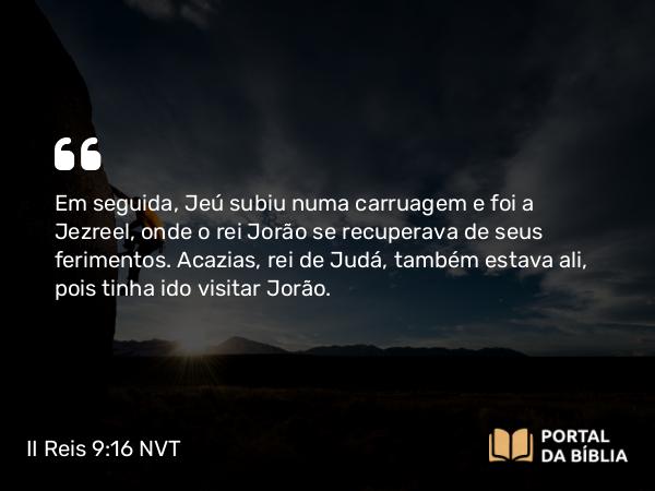 II Reis 9:16 NVT - Em seguida, Jeú subiu numa carruagem e foi a Jezreel, onde o rei Jorão se recuperava de seus ferimentos. Acazias, rei de Judá, também estava ali, pois tinha ido visitar Jorão.