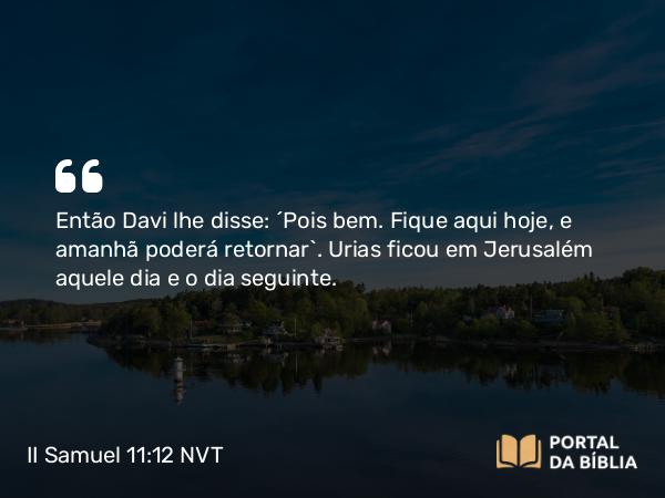 II Samuel 11:12 NVT - Então Davi lhe disse: “Pois bem. Fique aqui hoje, e amanhã poderá retornar”. Urias ficou em Jerusalém aquele dia e o dia seguinte.