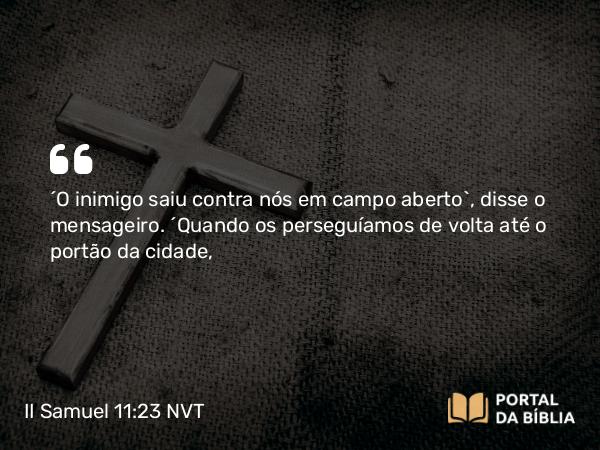 II Samuel 11:23 NVT - “O inimigo saiu contra nós em campo aberto”, disse o mensageiro. “Quando os perseguíamos de volta até o portão da cidade,