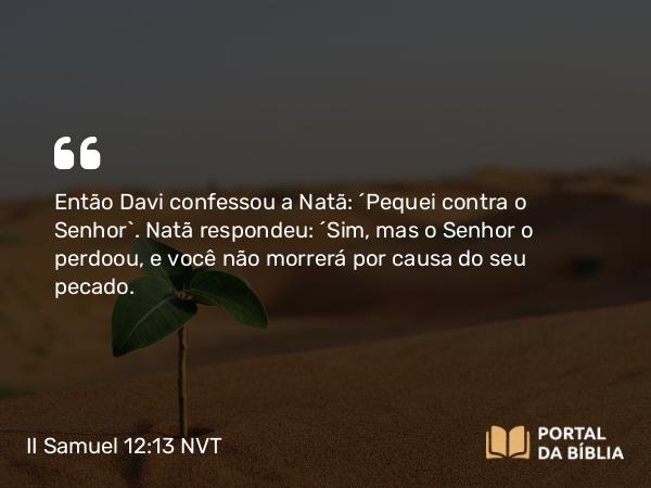 II Samuel 12:13 NVT - Então Davi confessou a Natã: “Pequei contra o SENHOR”. Natã respondeu: “Sim, mas o SENHOR o perdoou, e você não morrerá por causa do seu pecado.