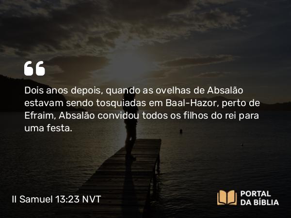 II Samuel 13:23 NVT - Dois anos depois, quando as ovelhas de Absalão estavam sendo tosquiadas em Baal-Hazor, perto de Efraim, Absalão convidou todos os filhos do rei para uma festa.